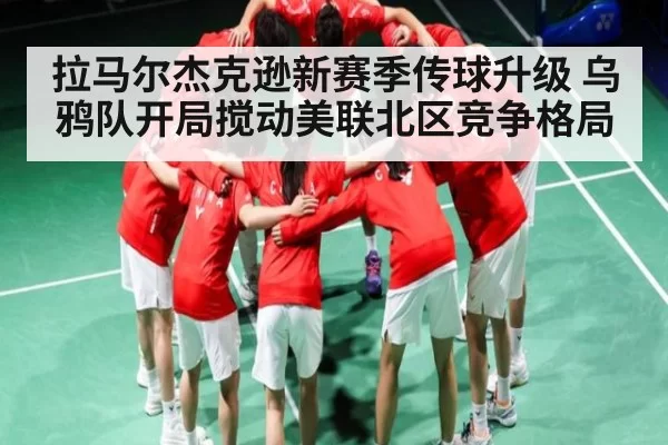 拉马尔杰克逊新赛季传球升级 乌鸦队开局搅动美联北区竞争格局